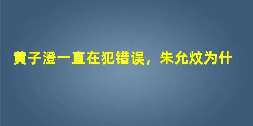 黄子澄一直在犯错误,朱允炆为什么一直信任和重用他? 黄子澄一直在犯错误,朱允炆为什么一直信任和重用他?