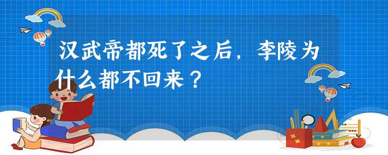 汉武帝都死了之后,李陵为什么都不回来? 汉武帝都死了之后,李陵为什么都不回来?