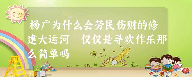 杨广为什么会劳民伤财的修建大运河 仅仅是寻欢作乐那么简单吗 杨广为什么会劳民伤财的修建大运河 仅仅是寻欢作乐那么简单吗