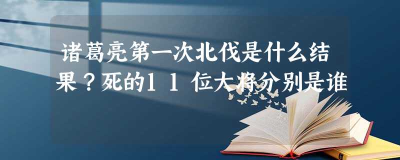 诸葛亮第一次北伐是什么结果?死的11位大将分别是谁 诸葛亮第一次北伐是什么结果?死的11位大将分别是谁
