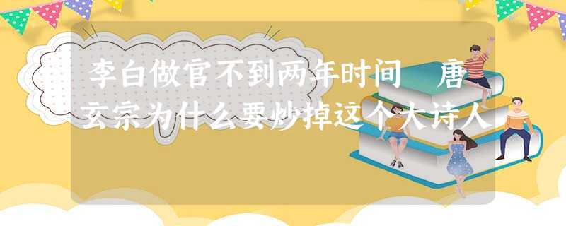李白做官不到两年时间 唐玄宗为什么要炒掉这个大诗人 李白做官不到两年时间 唐玄宗为什么要炒掉这个大诗人