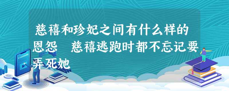 慈禧和珍妃之间有什么样的恩怨 慈禧逃跑时都不忘记要弄死她 慈禧和珍妃之间有什么样的恩怨 慈禧逃跑时都不忘记要弄死她