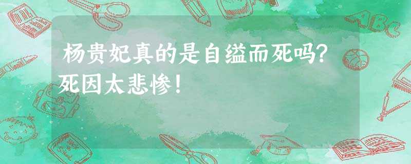 杨贵妃真的是自缢而死吗?死因太悲惨! 杨贵妃真的是自缢而死吗?死因太悲惨!