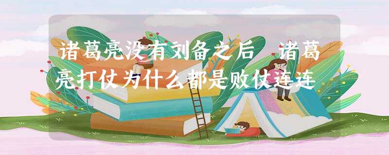诸葛亮没有刘备之后 诸葛亮打仗为什么都是败仗连连 诸葛亮没有刘备之后 诸葛亮打仗为什么都是败仗连连