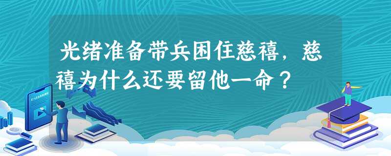 光绪准备带兵困住慈禧,慈禧为什么还要留他一命? 光绪准备带兵困住慈禧,慈禧为什么还要留他一命?
