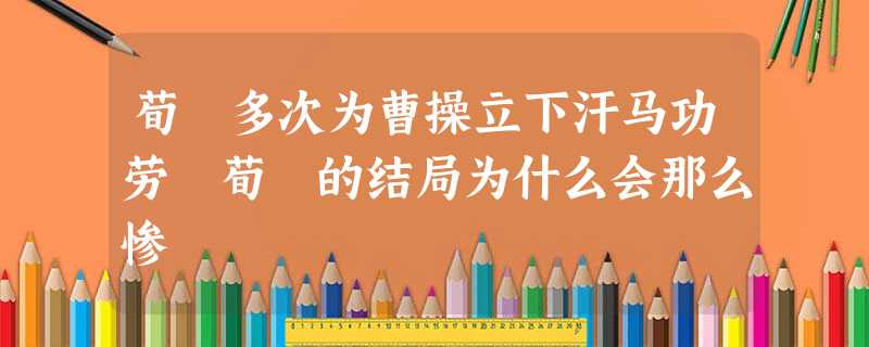 荀彧多次为曹操立下汗马功劳 荀彧的结局为什么会那么惨 荀彧多次为曹操立下汗马功劳 荀彧的结局为什么会那么惨