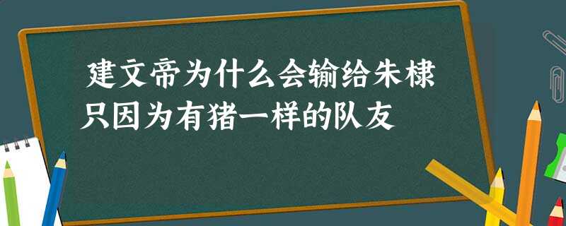 建文帝为什么会输给朱棣 只因为有猪一样的队友 建文帝为什么会输给朱棣 只因为有猪一样的队友