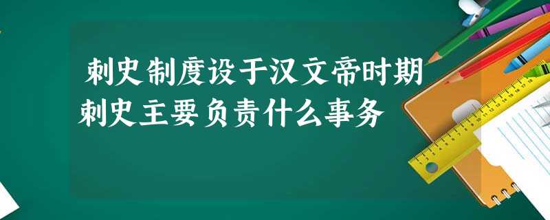 刺史制度设于汉文帝时期 刺史主要负责什么事务 刺史制度设于汉文帝时期 刺史主要负责什么事务