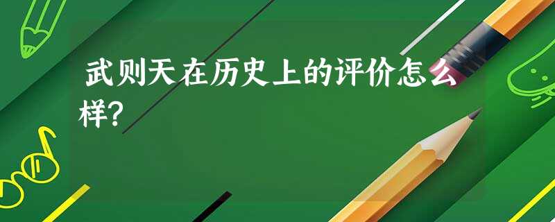 武则天在历史上的评价怎么样? 武则天在历史上的评价怎么样?