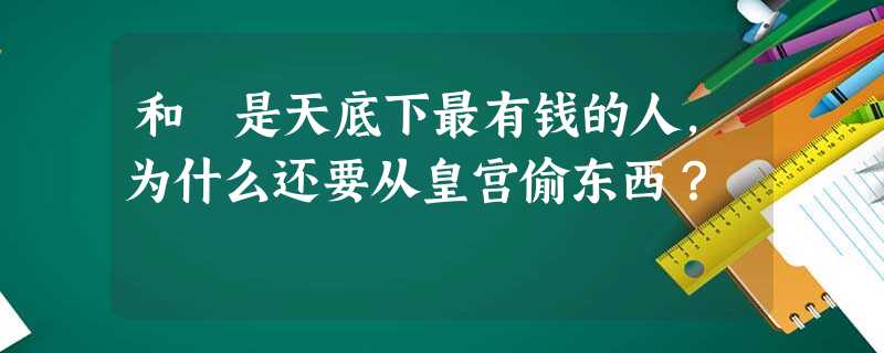 和珅是天底下最有钱的人,为什么还要从皇宫偷东西? 和珅是天底下最有钱的人,为什么还要从皇宫偷东西?