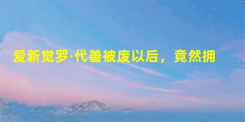 爱新觉罗·代善被废以后,竟然拥立了两位皇帝 爱新觉罗·代善被废以后,竟然拥立了两位皇帝