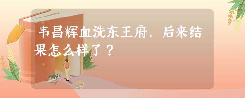 韦昌辉血洗东王府,后来结果怎么样了? 韦昌辉血洗东王府,后来结果怎么样了?