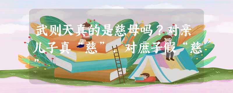 武则天真的是慈母吗?对亲儿子真“慈”,对庶子假“慈” 武则天真的是慈母吗?对亲儿子真“慈”,对庶子假“慈”