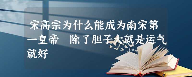 宋高宗为什么能成为南宋第一皇帝 除了胆子大就是运气就好 宋高宗为什么能成为南宋第一皇帝 除了胆子大就是运气就好