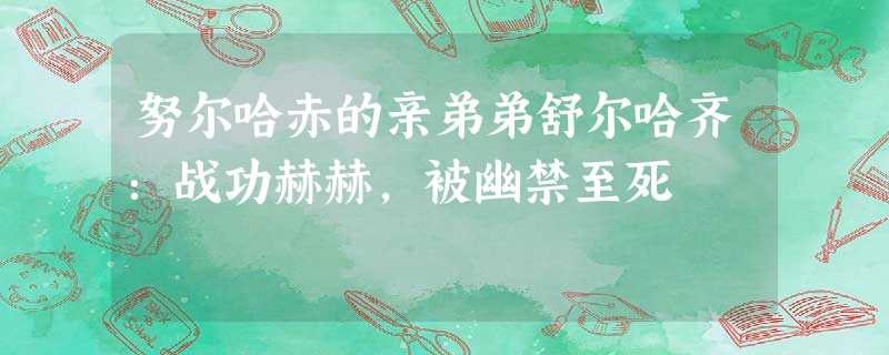 努尔哈赤的亲弟弟舒尔哈齐:战功赫赫,被幽禁至死 努尔哈赤的亲弟弟舒尔哈齐:战功赫赫,被幽禁至死