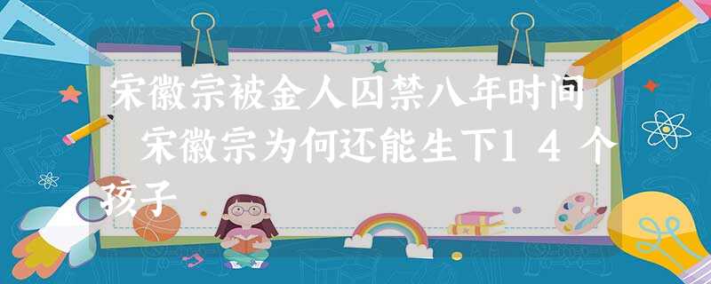 宋徽宗被金人囚禁八年时间 宋徽宗为何还能生下14个孩子 宋徽宗被金人囚禁八年时间 宋徽宗为何还能生下14个孩子