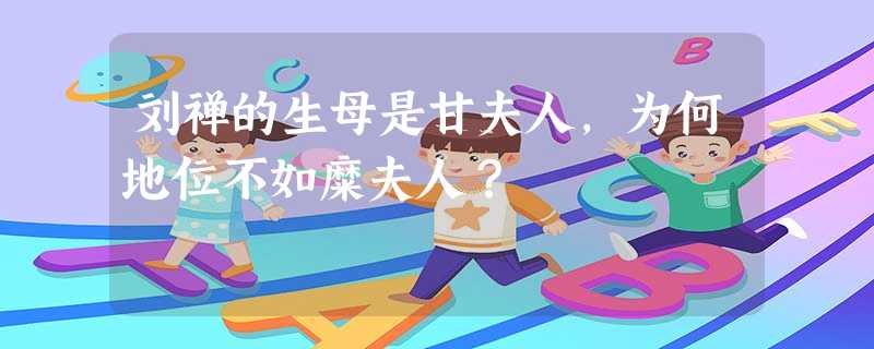 刘禅的生母是甘夫人,为何地位不如糜夫人? 刘禅的生母是甘夫人,为何地位不如糜夫人?