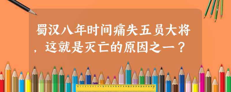 蜀汉八年时间痛失五员大将,这就是灭亡的原因之一? 蜀汉八年时间痛失五员大将,这就是灭亡的原因之一?