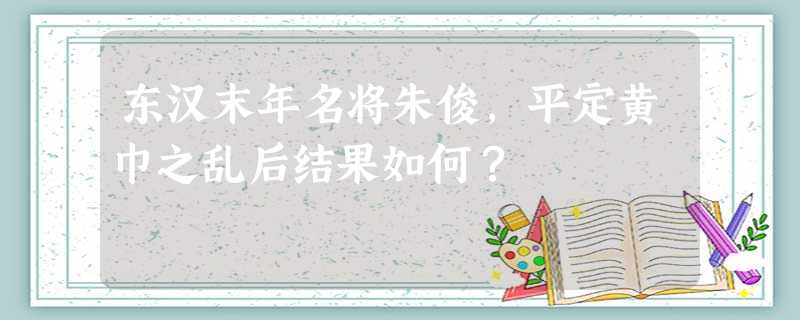 东汉末年名将朱俊,平定黄巾之乱后结果如何? 东汉末年名将朱俊,平定黄巾之乱后结果如何?