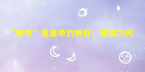 “佛爷”是皇帝的特称,慈禧为何被尊为“老佛爷”? “佛爷”是皇帝的特称,慈禧为何被尊为“老佛爷”?