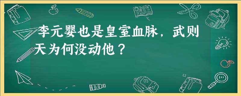 李元婴也是皇室血脉,武则天为何没动他? 李元婴也是皇室血脉,武则天为何没动他?