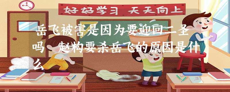 岳飞被害是因为要迎回二圣吗 赵构要杀岳飞的原因是什么 岳飞被害是因为要迎回二圣吗 赵构要杀岳飞的原因是什么