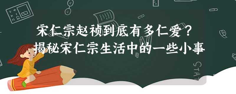 宋仁宗赵祯到底有多仁爱?揭秘宋仁宗生活中的一些小事 宋仁宗赵祯到底有多仁爱?揭秘宋仁宗生活中的一些小事