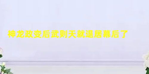 神龙政变后武则天就退居幕后了 武则天人生中最后几个月是如何度过的 神龙政变后武则天就退居幕后了 武则天人生中最后几个月是如何度过的