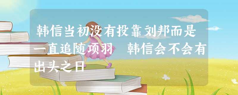 韩信当初没有投靠刘邦而是一直追随项羽 韩信会不会有出头之日 韩信当初没有投靠刘邦而是一直追随项羽 韩信会不会有出头之日