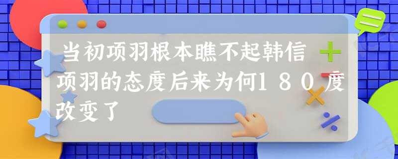 当初项羽根本瞧不起韩信 项羽的态度后来为何180度改变了 当初项羽根本瞧不起韩信 项羽的态度后来为何180度改变了