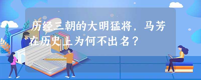 历经三朝的大明猛将,马芳在历史上为何不出名? 历经三朝的大明猛将,马芳在历史上为何不出名?