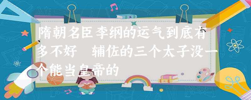 隋朝名臣李纲的运气到底有多不好 辅佐的三个太子没一个能当皇帝的 隋朝名臣李纲的运气到底有多不好 辅佐的三个太子没一个能当皇帝的