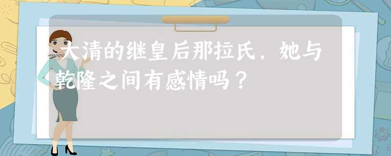 大清的继皇后那拉氏,她与乾隆之间有感情吗? 大清的继皇后那拉氏,她与乾隆之间有感情吗?