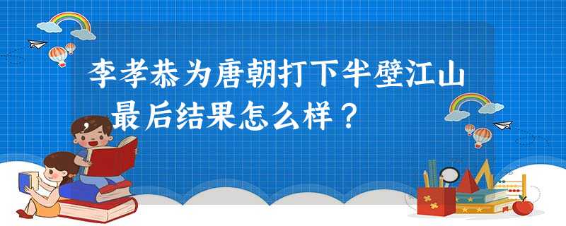 李孝恭为唐朝打下半壁江山,最后结果怎么样? 李孝恭为唐朝打下半壁江山,最后结果怎么样?