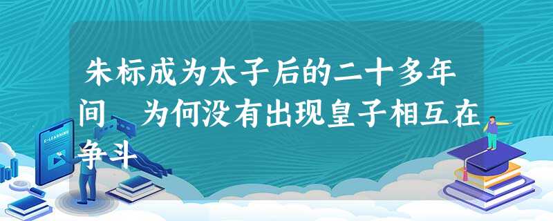 朱标成为太子后的二十多年间 为何没有出现皇子相互在争斗 朱标成为太子后的二十多年间 为何没有出现皇子相互在争斗