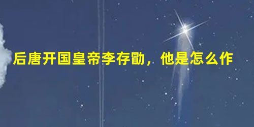 后唐开国皇帝李存勖,他是怎么作死的? 后唐开国皇帝李存勖,他是怎么作死的?