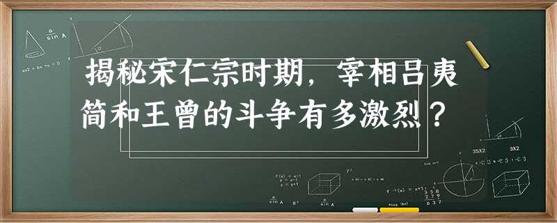 揭秘宋仁宗时期,宰相吕夷简和王曾的斗争有多激烈? 揭秘宋仁宗时期,宰相吕夷简和王曾的斗争有多激烈?