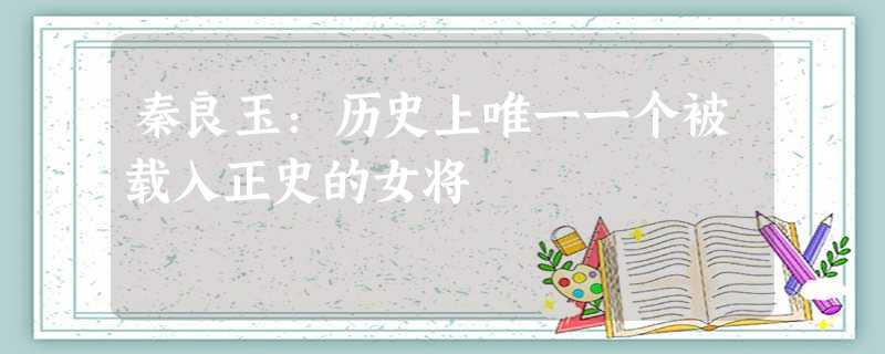 秦良玉:历史上唯一一个被载入正史的女将 秦良玉:历史上唯一一个被载入正史的女将