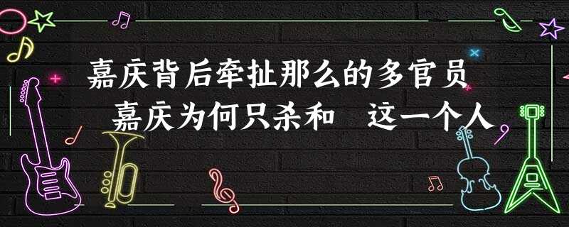 嘉庆背后牵扯那么的多官员 嘉庆为何只杀和珅这一个人 嘉庆背后牵扯那么的多官员 嘉庆为何只杀和珅这一个人