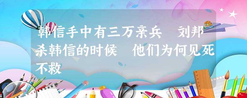 韩信手中有三万亲兵 刘邦杀韩信的时候 他们为何见死不救 韩信手中有三万亲兵 刘邦杀韩信的时候 他们为何见死不救