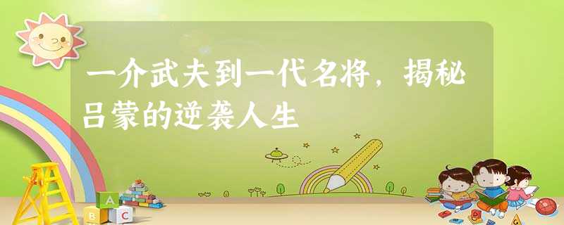 一介武夫到一代名将,揭秘吕蒙的逆袭人生 一介武夫到一代名将,揭秘吕蒙的逆袭人生