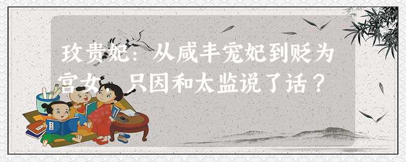 玫贵妃:从咸丰宠妃到贬为宫女,只因和太监说了话? 玫贵妃:从咸丰宠妃到贬为宫女,只因和太监说了话?