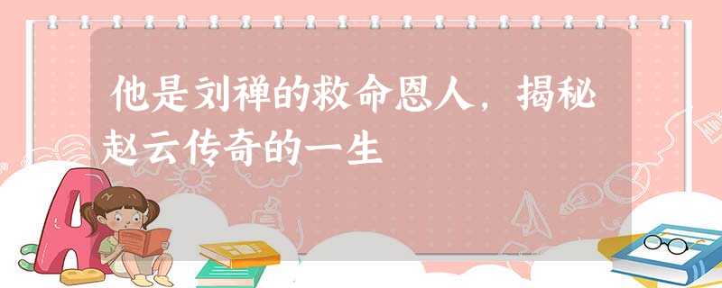 他是刘禅的救命恩人,揭秘赵云传奇的一生 他是刘禅的救命恩人,揭秘赵云传奇的一生