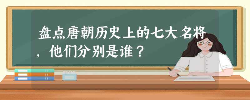 盘点唐朝历史上的七大名将,他们分别是谁? 盘点唐朝历史上的七大名将,他们分别是谁?