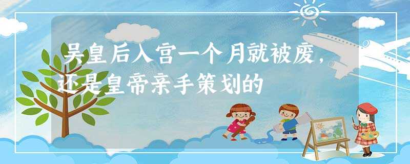 吴皇后入宫一个月就被废,还是皇帝亲手策划的 吴皇后入宫一个月就被废,还是皇帝亲手策划的