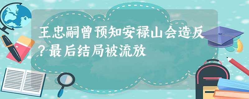 王忠嗣曾预知安禄山会造反?最后结局被流放 王忠嗣曾预知安禄山会造反?最后结局被流放