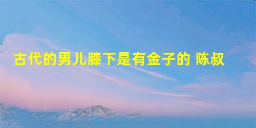 古代的男儿膝下是有金子的 陈叔宝贵为皇帝为何下跪自己的妃子 古代的男儿膝下是有金子的 陈叔宝贵为皇帝为何下跪自己的妃子