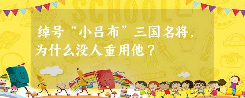 绰号“小吕布”三国名将,为什么没人重用他? 绰号“小吕布”三国名将,为什么没人重用他?