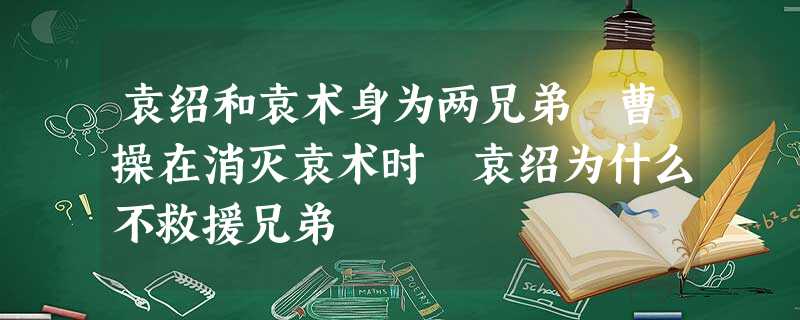 袁绍和袁术身为两兄弟 曹操在消灭袁术时 袁绍为什么不救援兄弟 袁绍和袁术身为两兄弟 曹操在消灭袁术时 袁绍为什么不救援兄弟