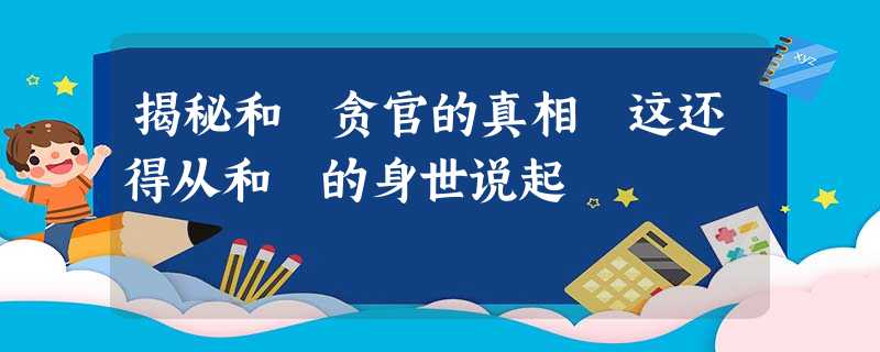揭秘和珅贪官的真相 这还得从和珅的身世说起 揭秘和珅贪官的真相 这还得从和珅的身世说起